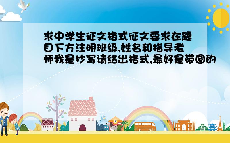 求中学生征文格式征文要求在题目下方注明班级,姓名和指导老师我是抄写请给出格式,最好是带图的