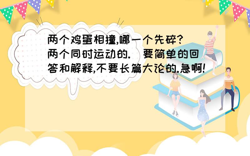 两个鸡蛋相撞,哪一个先碎?（两个同时运动的.）要简单的回答和解释,不要长篇大论的.急啊!