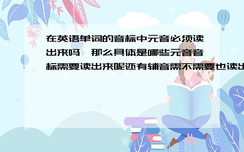 在英语单词的音标中元音必须读出来吗,那么具体是哪些元音音标需要读出来呢还有辅音需不需要也读出来呢