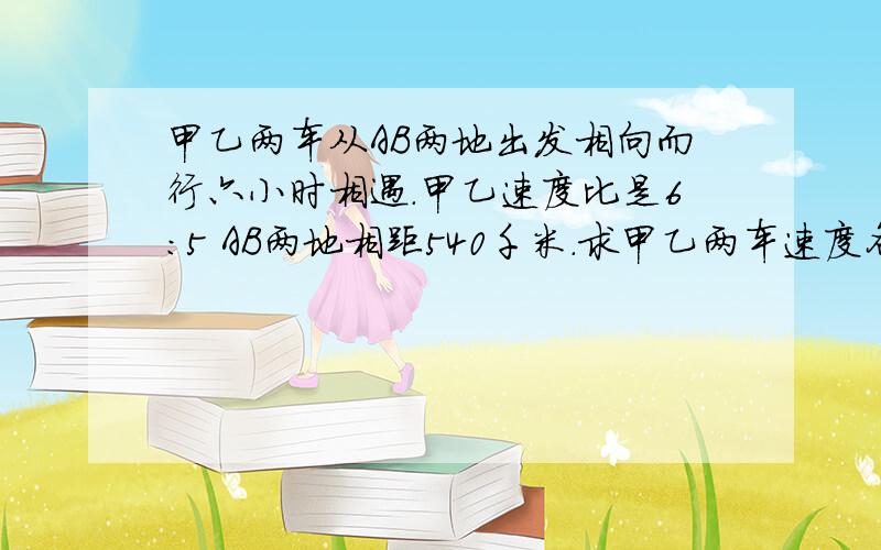 甲乙两车从AB两地出发相向而行六小时相遇.甲乙速度比是6：5 AB两地相距540千米.求甲乙两车速度各是多少两车速度比是6比5,各从甲乙两地向相行驶,相遇后,甲车减速度1/5,乙车减速度1/4,甲车到