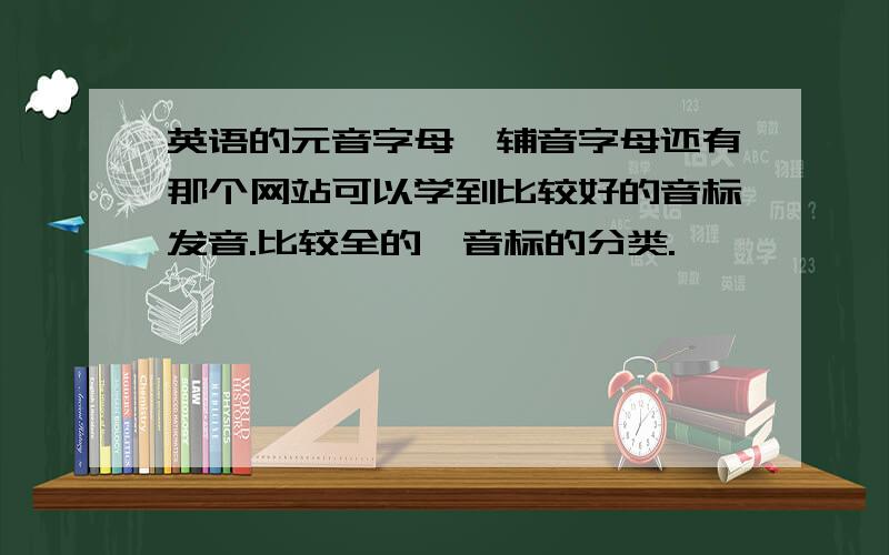 英语的元音字母,辅音字母还有那个网站可以学到比较好的音标发音.比较全的,音标的分类.