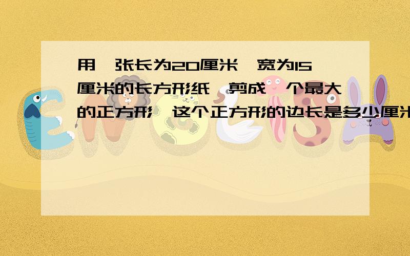 用一张长为20厘米,宽为15厘米的长方形纸,剪成一个最大的正方形,这个正方形的边长是多少厘米?