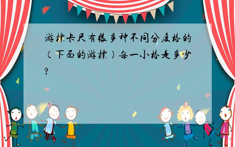 游标卡尺有很多种不同分度格的（下面的游标）每一小格是多少?