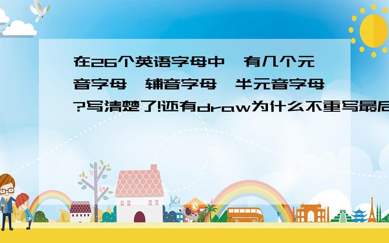 在26个英语字母中,有几个元音字母、辅音字母、半元音字母?写清楚了!还有draw为什么不重写最后一个字母、