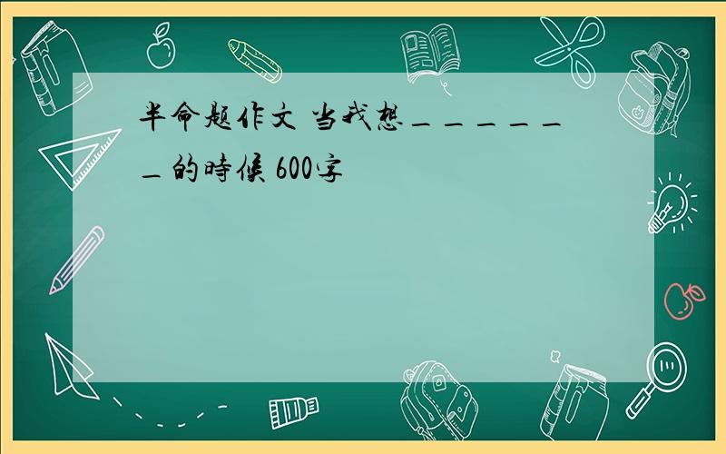 半命题作文 当我想______的时候 600字