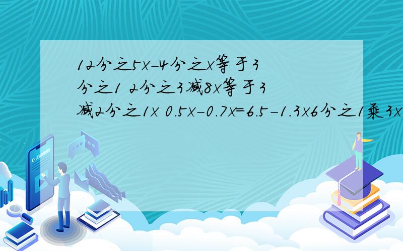 12分之5x-4分之x等于3分之1 2分之3减8x等于3减2分之1x 0.5x-0.7x=6.5-1.3x6分之1乘3x-6的差=5分之2x-3 这五道方程的过程和答案.现在就要!明天早上要交