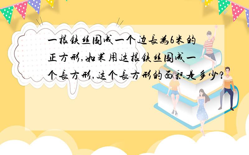 一根铁丝围成一个边长为6米的正方形,如果用这根铁丝围成一个长方形,这个长方形的面积是多少?