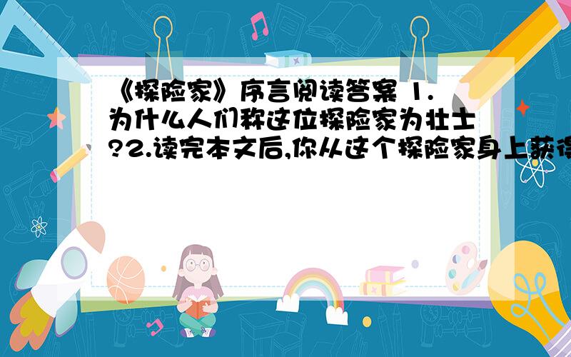 《探险家》序言阅读答案 1.为什么人们称这位探险家为壮士?2.读完本文后,你从这个探险家身上获得的最大启示是什么?