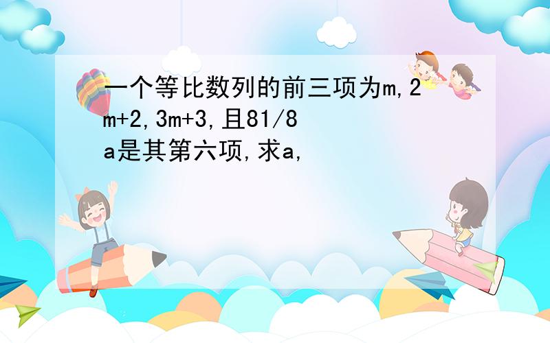 一个等比数列的前三项为m,2m+2,3m+3,且81/8a是其第六项,求a,