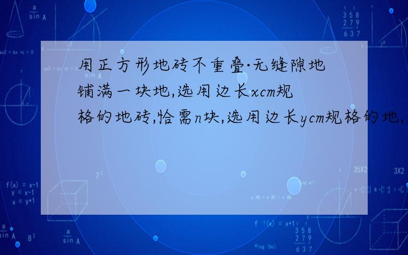 用正方形地砖不重叠·无缝隙地铺满一块地,选用边长xcm规格的地砖,恰需n块,选用边长ycm规格的地,则要比前一种刚好多用124块,已知x,y,n为整数,且xy互质,试问这块地有多少平方米?