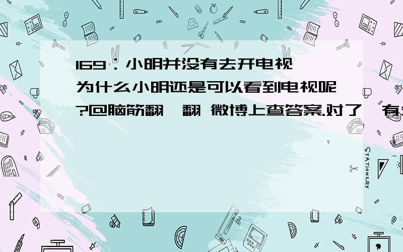 169：小明并没有去开电视,为什么小明还是可以看到电视呢?@脑筋翻一翻 微博上查答案.对了,有分数哦