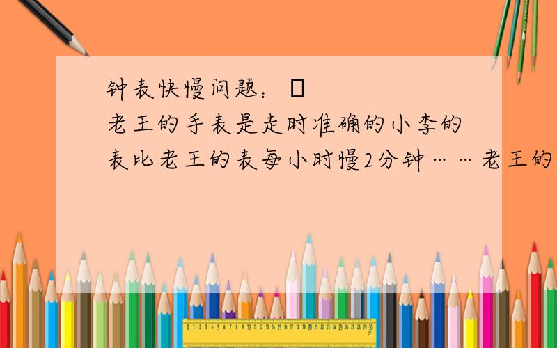 钟表快慢问题：​老王的手表是走时准确的小李的表比老王的表每小时慢2分钟……老王的手表是走时准确的小李的表比老王的表每小时慢2分钟小周的表比老王的表每小时快2分钟.8点时三