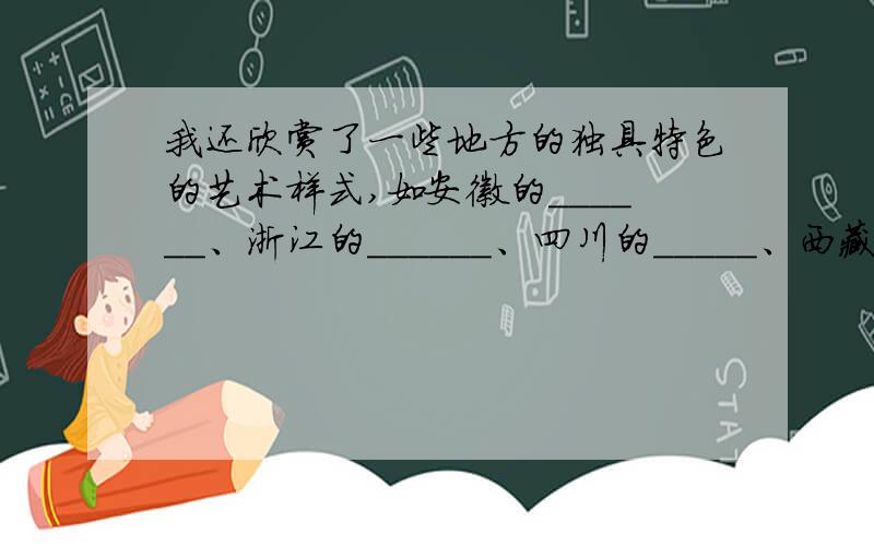 我还欣赏了一些地方的独具特色的艺术样式,如安徽的______、浙江的______、四川的_____、西藏的_____、我国的“国粹”_____.