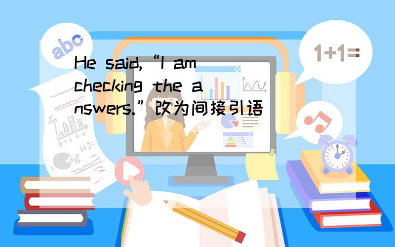 He said,“I am checking the answers.”改为间接引语