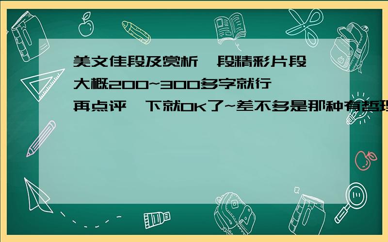 美文佳段及赏析一段精彩片段,大概200~300多字就行 再点评一下就OK了~差不多是那种有哲理性的精彩段落~然后再赏析~不要作家写的!