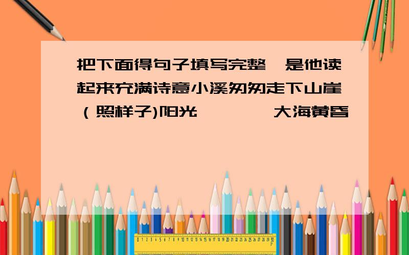 把下面得句子填写完整,是他读起来充满诗意小溪匆匆走下山崖（照样子)阳光————大海黄昏————村庄高山————草原春天————小鸭急