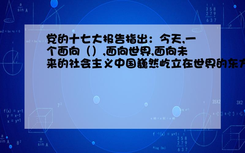 党的十七大报告指出：今天,一个面向（）,面向世界,面向未来的社会主义中国巍然屹立在世界的东方?