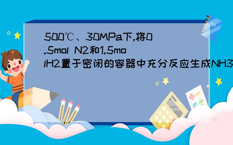 500℃、30MPa下,将0.5mol N2和1.5molH2置于密闭的容器中充分反应生成NH3(g),放热19.3kJ500℃、30MPa下,将0.5mol N2和1.5molH2置于密闭的容器中充分反应生成NH3(g),放热38.6kJ,其热化学方程式为： △H=-38.6kJ/mol