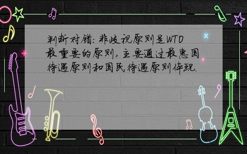 判断对错：非歧视原则是WTO最重要的原则,主要通过最惠国待遇原则和国民待遇原则体现.