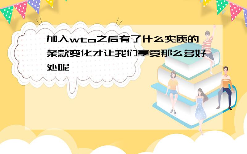 加入wto之后有了什么实质的条款变化才让我们享受那么多好处呢