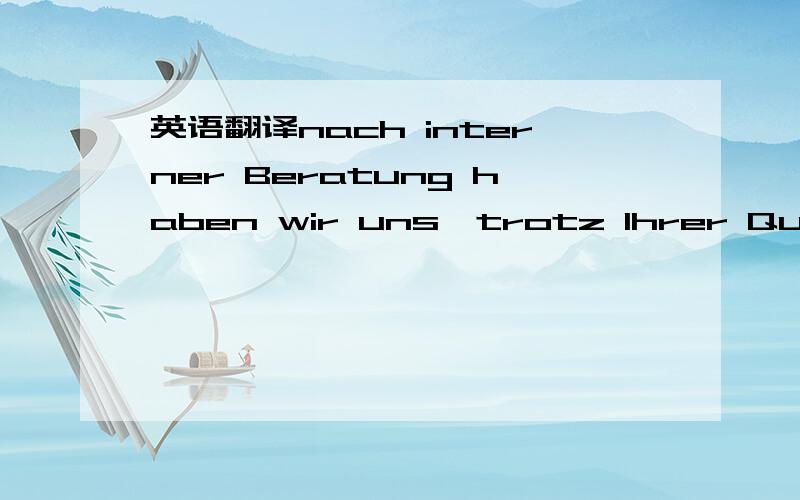 英语翻译nach interner Beratung haben wir uns,trotz Ihrer Qualifikationen,gegen eine Zusammenarbeit entschieden.Für Ihren weiteren Werdegang wünschen wir Ihnen alles Gute.