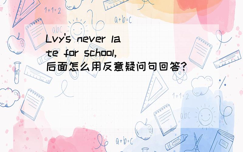 Lvy's never late for school,后面怎么用反意疑问句回答?