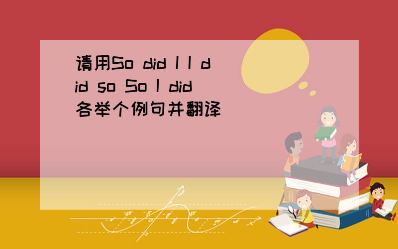 请用So did I I did so So I did各举个例句并翻译