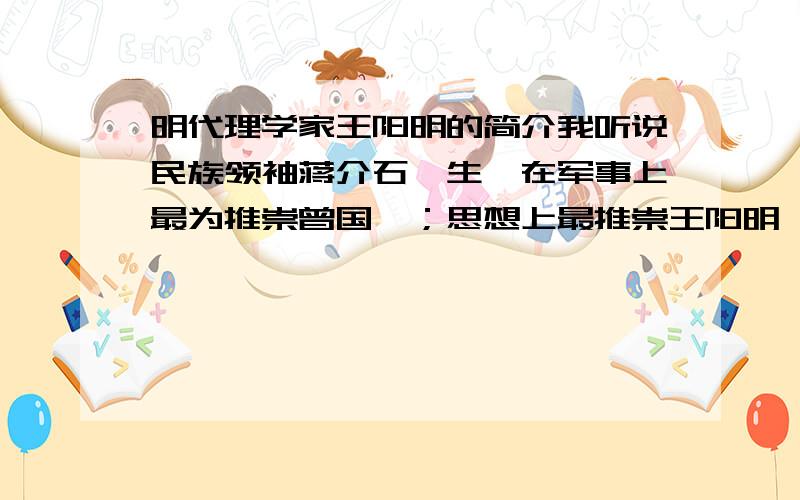 明代理学家王阳明的简介我听说民族领袖蒋介石一生,在军事上最为推崇曾国藩；思想上最推崇王阳明,以致后来台湾有座阳明山!由此可见,王阳明是一个相当著名的人物,那为什么中国大陆很