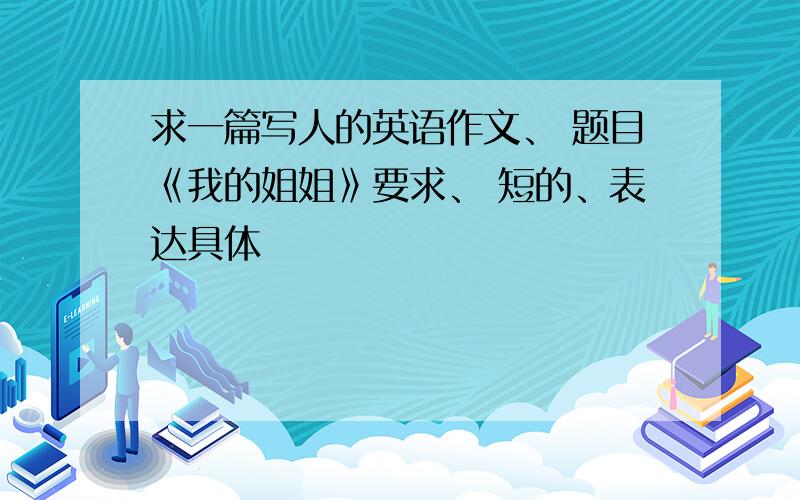 求一篇写人的英语作文、 题目《我的姐姐》要求、 短的、表达具体