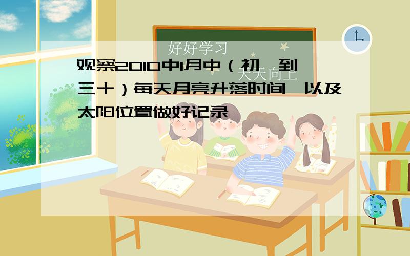 观察2010中1月中（初一到三十）每天月亮升落时间,以及太阳位置做好记录