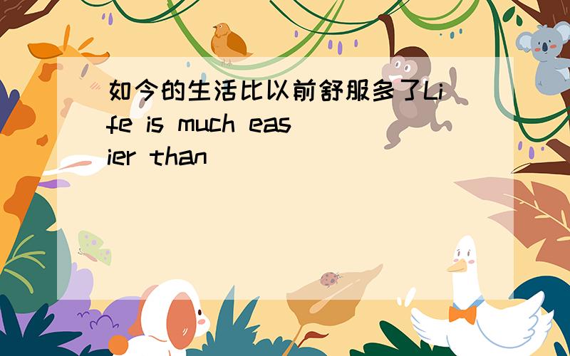 如今的生活比以前舒服多了Life is much easier than____ ____ ____（初三英语）