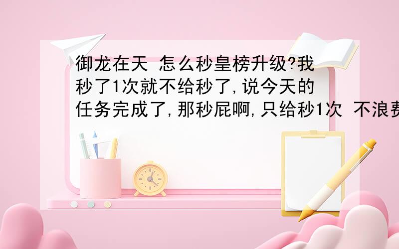 御龙在天 怎么秒皇榜升级?我秒了1次就不给秒了,说今天的任务完成了,那秒屁啊,只给秒1次 不浪费钱么.自己做也不要半小时