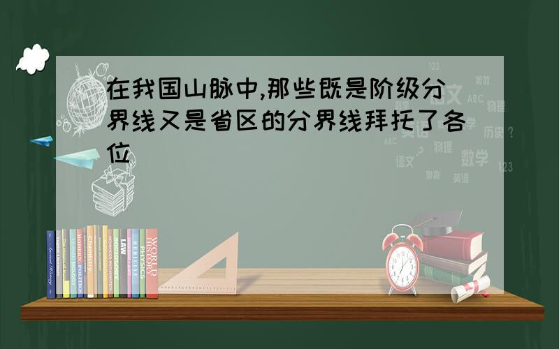 在我国山脉中,那些既是阶级分界线又是省区的分界线拜托了各位