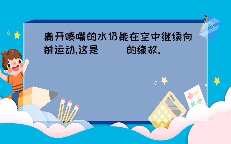 离开喷嘴的水仍能在空中继续向前运动,这是（ ）的缘故.