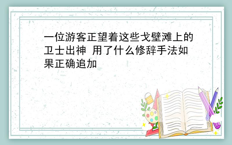 一位游客正望着这些戈壁滩上的卫士出神 用了什么修辞手法如果正确追加