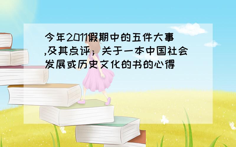 今年2011假期中的五件大事,及其点评；关于一本中国社会发展或历史文化的书的心得