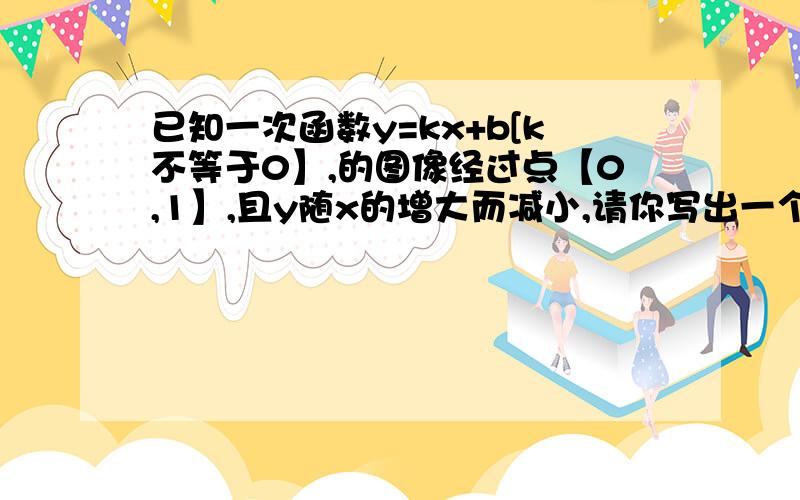 已知一次函数y=kx+b[k不等于0】,的图像经过点【0,1】,且y随x的增大而减小,请你写出一个符合上述条件的