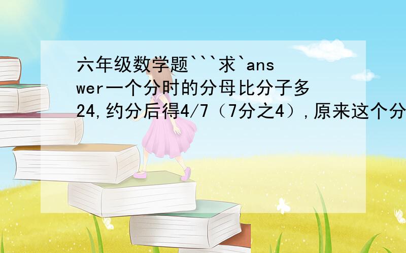 六年级数学题```求`answer一个分时的分母比分子多24,约分后得4/7（7分之4）,原来这个分数是多少?请写出解题过程.谢咯`''o(∩_∩)o...