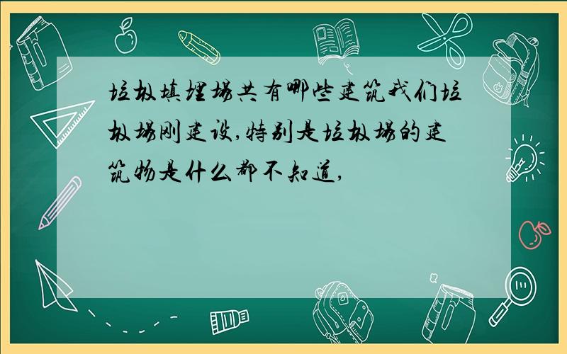 垃圾填埋场共有哪些建筑我们垃圾场刚建设,特别是垃圾场的建筑物是什么都不知道,