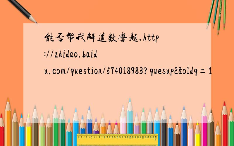 能否帮我解道数学题,http://zhidao.baidu.com/question/574018983?quesup2&oldq=1