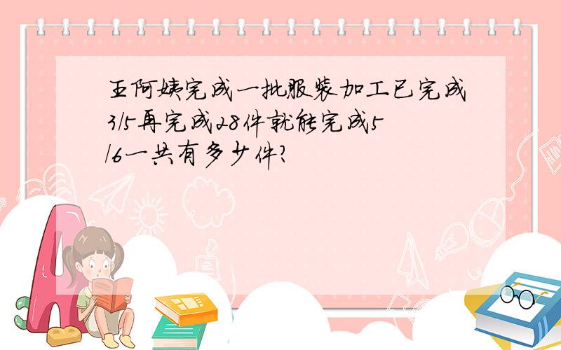 王阿姨完成一批服装加工已完成3/5再完成28件就能完成5/6一共有多少件?