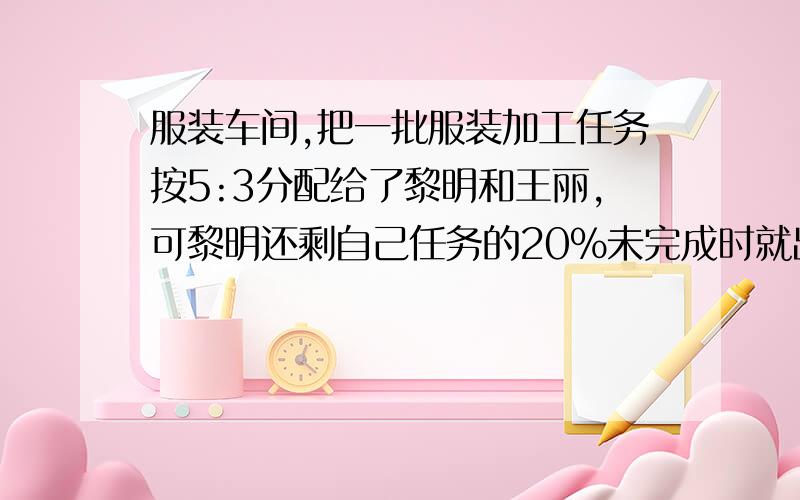 服装车间,把一批服装加工任务按5:3分配给了黎明和王丽,可黎明还剩自己任务的20%未完成时就出差了剩下的任务就全由王丽完成,这样往里一共加工了72