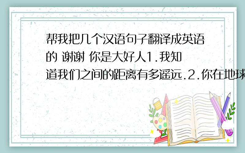 帮我把几个汉语句子翻译成英语的 谢谢 你是大好人1.我知道我们之间的距离有多遥远.2.你在地球那边,而我在地球这边.3.我们的语言不相通,我们的信仰不相同.