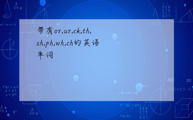 带有or,ur,ck,th,sh,ph,wh,ch的英语单词