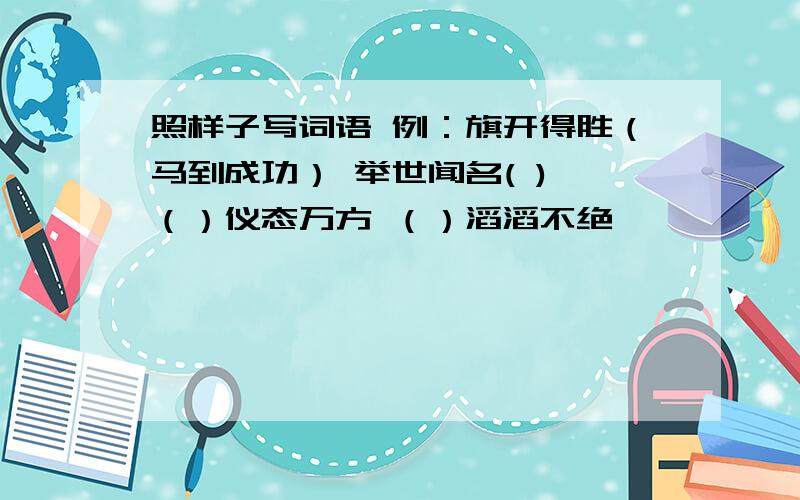 照样子写词语 例：旗开得胜（马到成功） 举世闻名( ) （）仪态万方 （）滔滔不绝