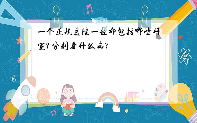 一个正规医院一般都包括哪些科室?分别看什么病?