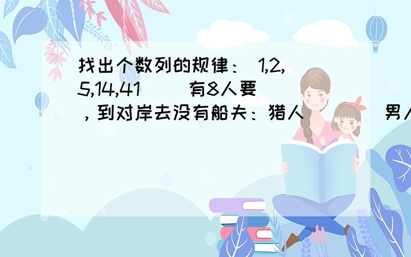 找出个数列的规律： 1,2,5,14,41（ ）有8人要，到对岸去没有船夫：猎人        男人      女人                                狼          孩子      孩子                                       孩子      孩子猎人不在