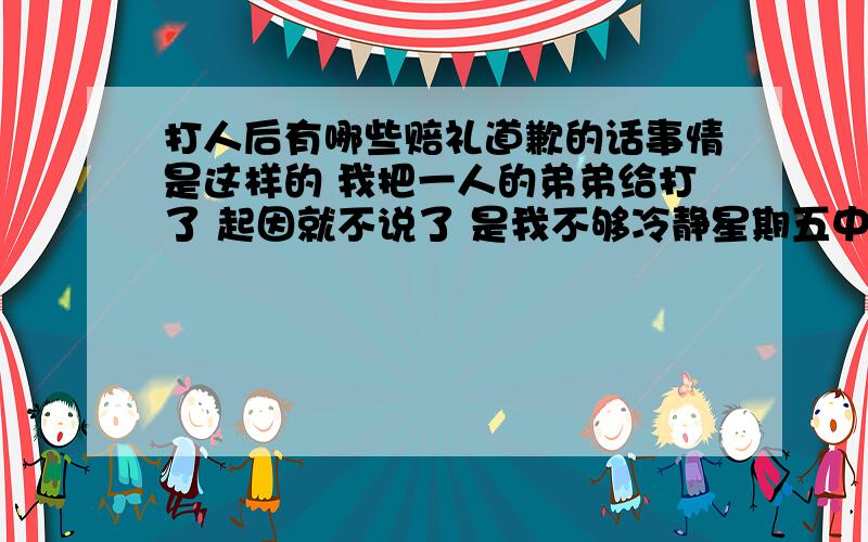 打人后有哪些赔礼道歉的话事情是这样的 我把一人的弟弟给打了 起因就不说了 是我不够冷静星期五中午正好都有时间 所以就准备谈一谈,我呢也不想把事情弄大他也说了不准备打架所以想