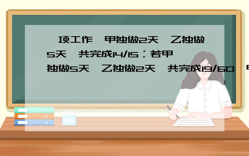 一项工作,甲独做2天,乙独做5天,共完成14/15；若甲独做5天,乙独做2天,共完成19/60,甲、乙单独完成各需多少天?