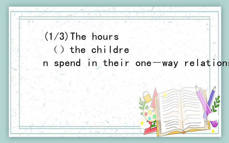 (1/3)The hours （）the children spend in their one－way relationship with t